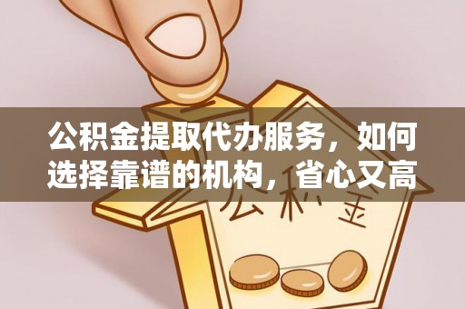 大冶公积金提取代办服务，如何选择靠谱的机构，省心又高效