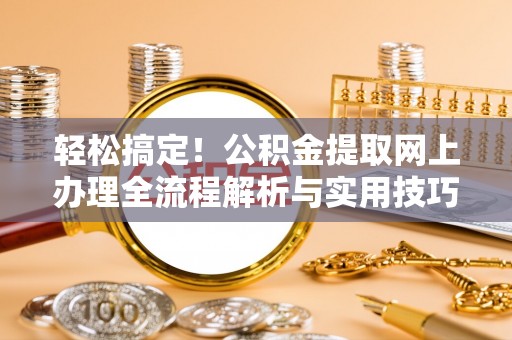 大冶轻松搞定！公积金提取网上办理全流程解析与实用技巧