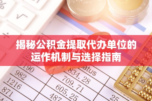 大冶揭秘公积金提取代办单位的运作机制与选择指南
