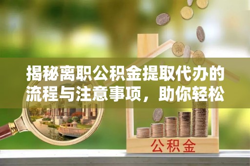 大冶揭秘离职公积金提取代办的流程与注意事项，助你轻松拿回属于你的钱！