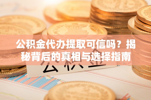 大冶公积金代办提取可信吗？揭秘背后的真相与选择指南