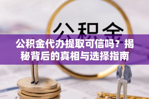 大冶公积金代办提取可信吗？揭秘背后的真相与选择指南