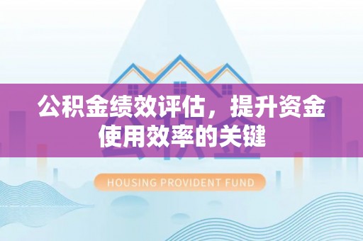 大冶公积金绩效评估，提升资金使用效率的关键