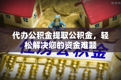 大冶代办公积金提取公积金，轻松解决您的资金难题