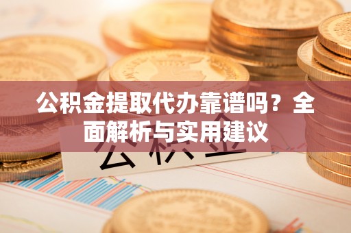 大冶公积金提取代办靠谱吗？全面解析与实用建议
