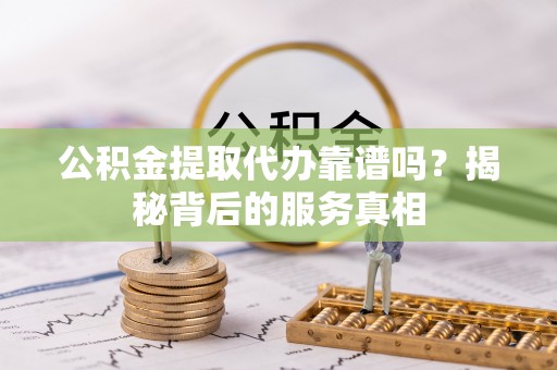 大冶公积金提取代办靠谱吗？揭秘背后的服务真相