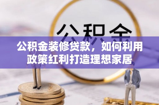 大冶公积金装修贷款，如何利用政策红利打造理想家居