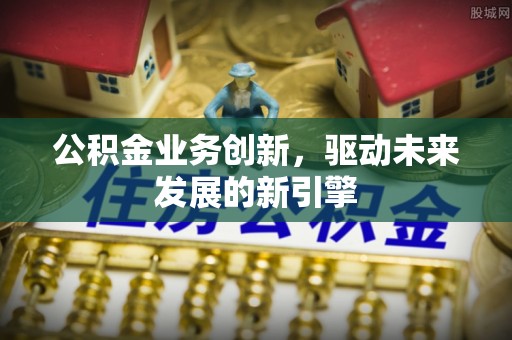 大冶公积金业务创新，驱动未来发展的新引擎