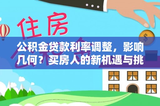 大冶公积金贷款利率调整，影响几何？买房人的新机遇与挑战