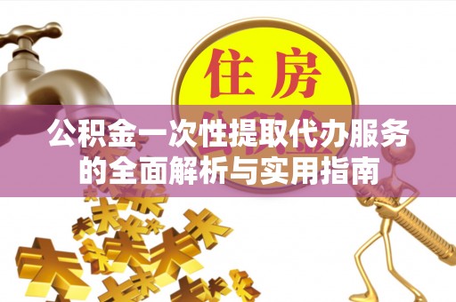 大冶公积金一次性提取代办服务的全面解析与实用指南