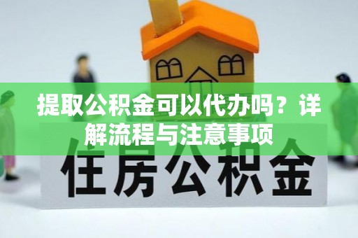 大冶提取公积金可以代办吗？详解流程与注意事项
