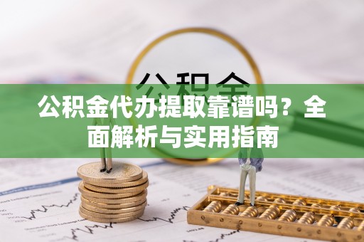 大冶公积金代办提取靠谱吗？全面解析与实用指南