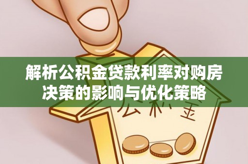 大冶解析公积金贷款利率对购房决策的影响与优化策略