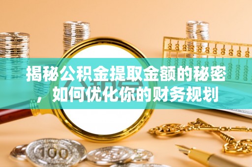 大冶揭秘公积金提取金额的秘密，如何优化你的财务规划