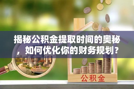 大冶揭秘公积金提取时间的奥秘，如何优化你的财务规划？