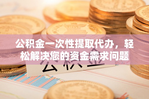 大冶公积金一次性提取代办，轻松解决您的资金需求问题