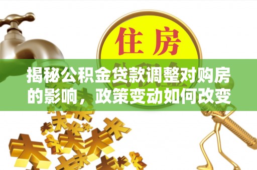 大冶揭秘公积金贷款调整对购房的影响，政策变动如何改变你的买房计划