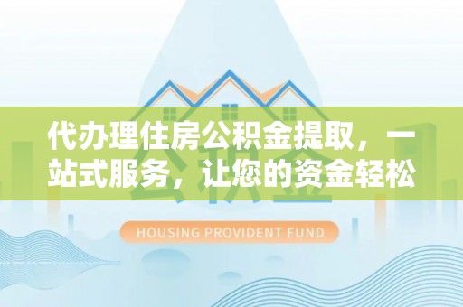 大冶代办理住房公积金提取，一站式服务，让您的资金轻松到账