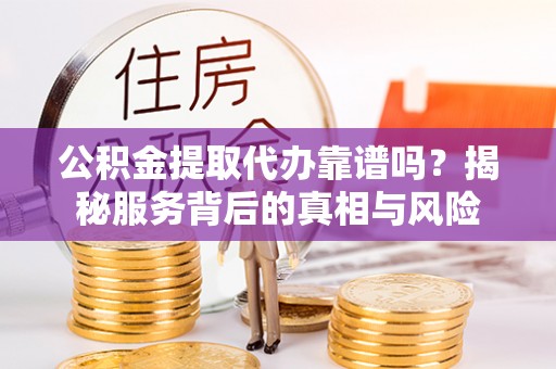 大冶公积金提取代办靠谱吗？揭秘服务背后的真相与风险