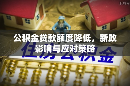 大冶公积金贷款额度降低，新政影响与应对策略