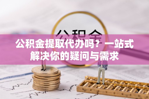 大冶公积金提取代办吗？一站式解决你的疑问与需求
