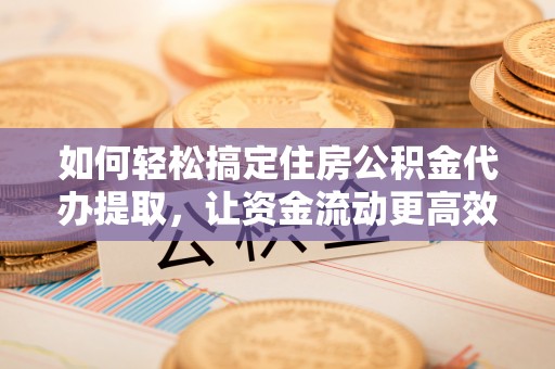 大冶如何轻松搞定住房公积金代办提取，让资金流动更高效