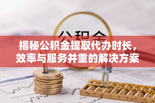 大冶揭秘公积金提取代办时长，效率与服务并重的解决方案