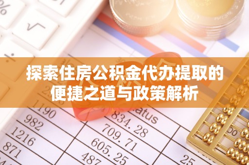 大冶探索住房公积金代办提取的便捷之道与政策解析