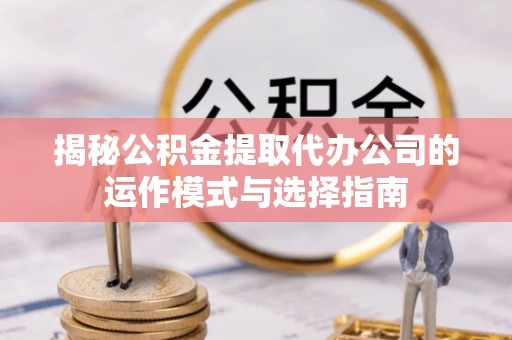大冶揭秘公积金提取代办公司的运作模式与选择指南