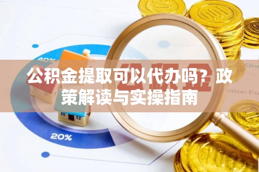 大冶公积金提取可以代办吗？政策解读与实操指南