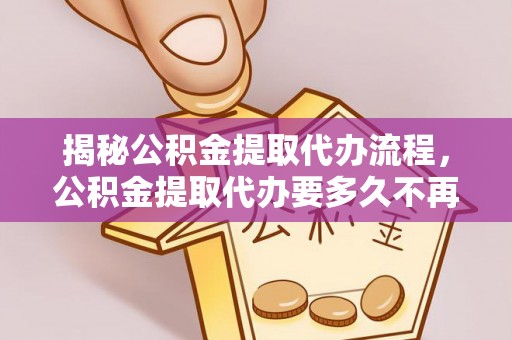 大冶揭秘公积金提取代办流程，公积金提取代办要多久不再是谜题