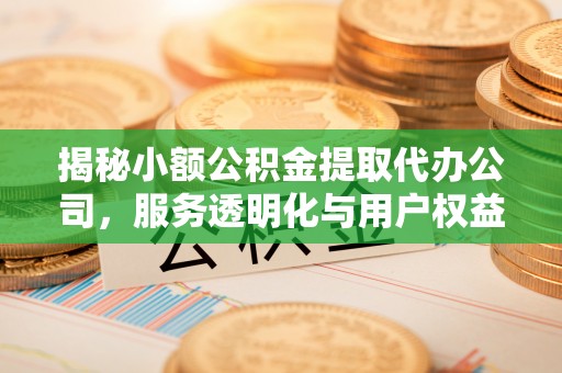 大冶揭秘小额公积金提取代办公司，服务透明化与用户权益保障