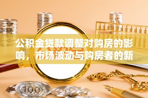 大冶公积金贷款调整对购房的影响，市场波动与购房者的新选择