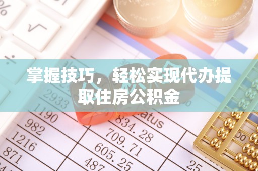 大冶掌握技巧，轻松实现代办提取住房公积金