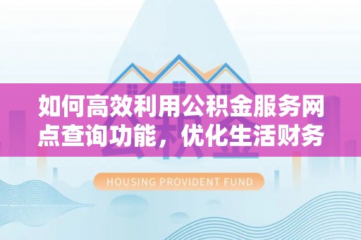 大冶如何高效利用公积金服务网点查询功能，优化生活财务管理