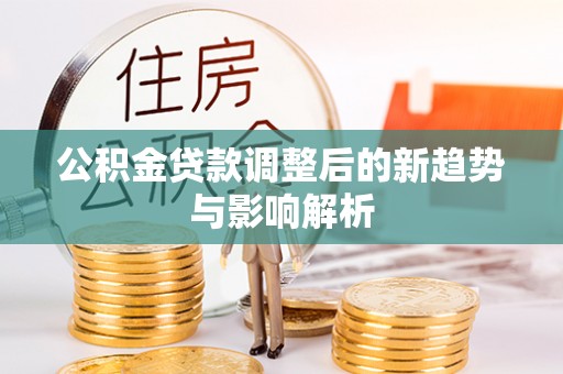 大冶公积金贷款调整后的新趋势与影响解析