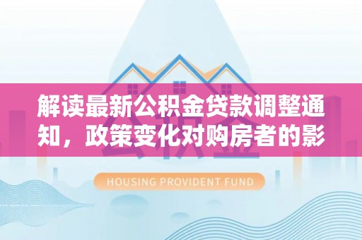 大冶解读最新公积金贷款调整通知，政策变化对购房者的影响与应对策略
