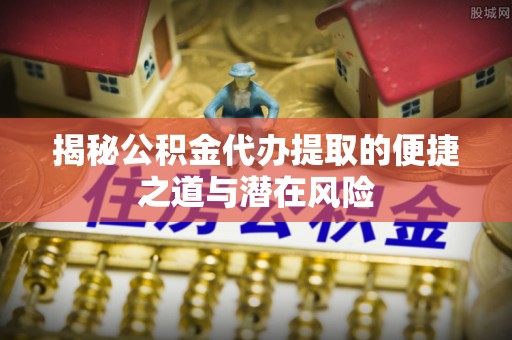 大冶揭秘公积金代办提取的便捷之道与潜在风险
