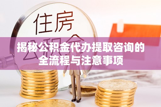 大冶揭秘公积金代办提取咨询的全流程与注意事项