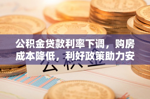 大冶公积金贷款利率下调，购房成本降低，利好政策助力安居梦想