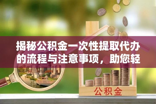大冶揭秘公积金一次性提取代办的流程与注意事项，助您轻松搞定财务规划