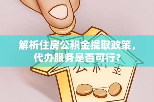 大冶解析住房公积金提取政策，代办服务是否可行？
