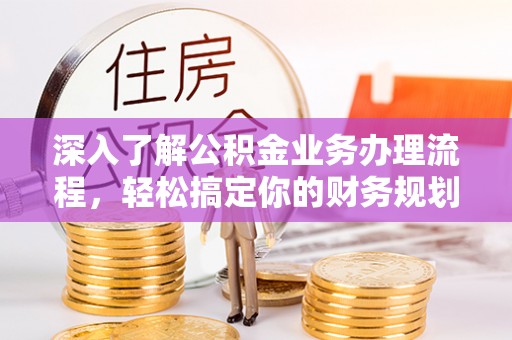 大冶深入了解公积金业务办理流程，轻松搞定你的财务规划