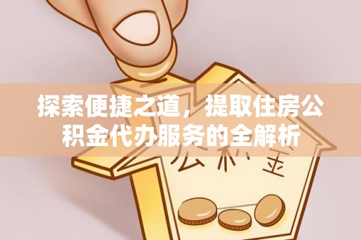 大冶探索便捷之道，提取住房公积金代办服务的全解析