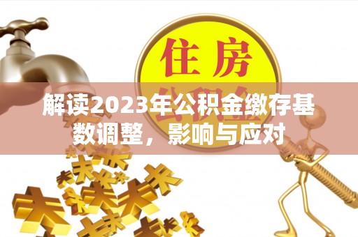 大冶解读2023年公积金缴存基数调整，影响与应对