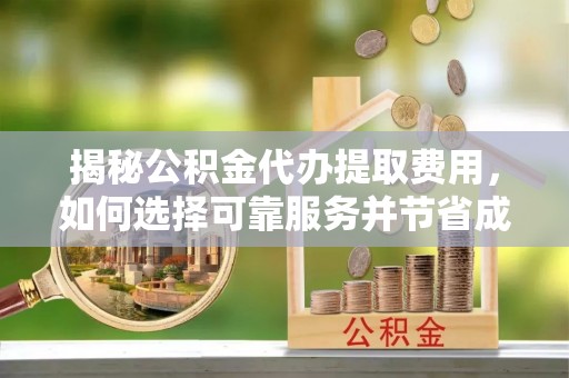 大冶揭秘公积金代办提取费用，如何选择可靠服务并节省成本