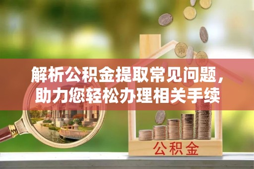 大冶解析公积金提取常见问题，助力您轻松办理相关手续