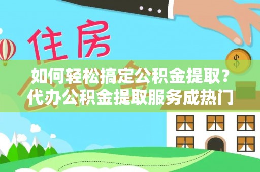 大冶如何轻松搞定公积金提取？代办公积金提取服务成热门选择