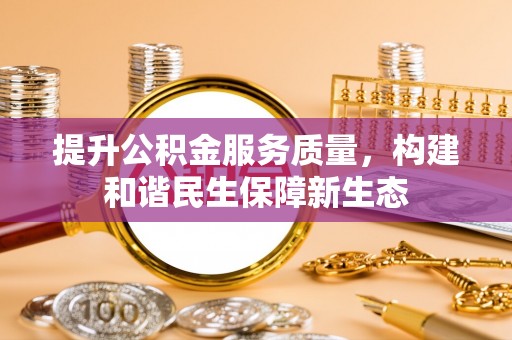 大冶提升公积金服务质量，构建和谐民生保障新生态
