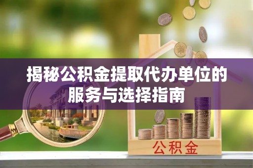 大冶揭秘公积金提取代办单位的服务与选择指南